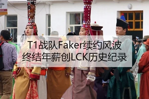 T1战队Faker续约风波终结年薪创LCK历史纪录