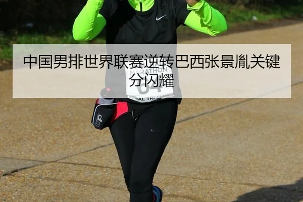 中国男排世界联赛逆转巴西张景胤关键分闪耀