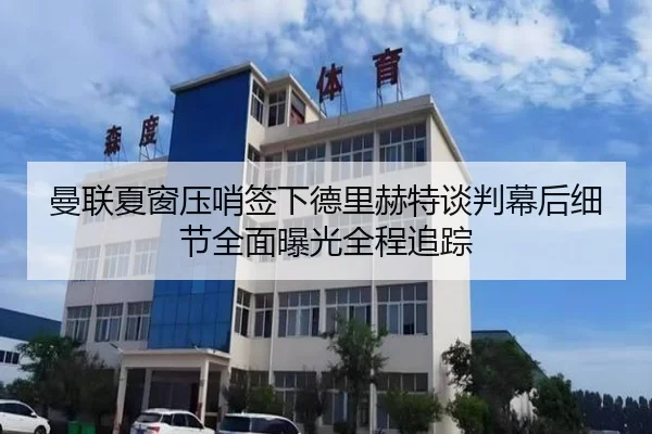 曼联夏窗压哨签下德里赫特谈判幕后细节全面曝光全程追踪