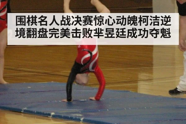 围棋名人战决赛惊心动魄柯洁逆境翻盘完美击败芈昱廷成功夺魁