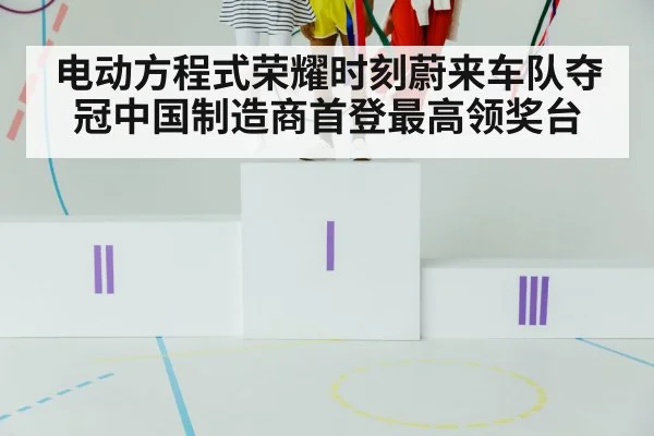 电动方程式荣耀时刻蔚来车队夺冠中国制造商首登最高领奖台