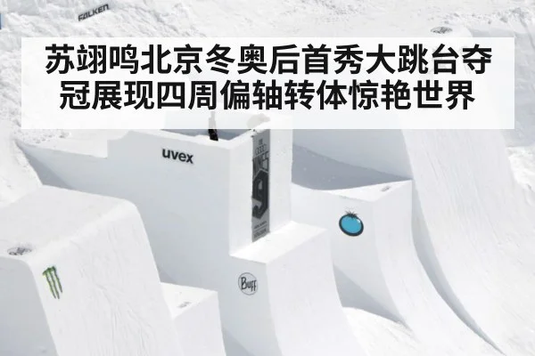 苏翊鸣北京冬奥后首秀大跳台夺冠展现四周偏轴转体惊艳世界