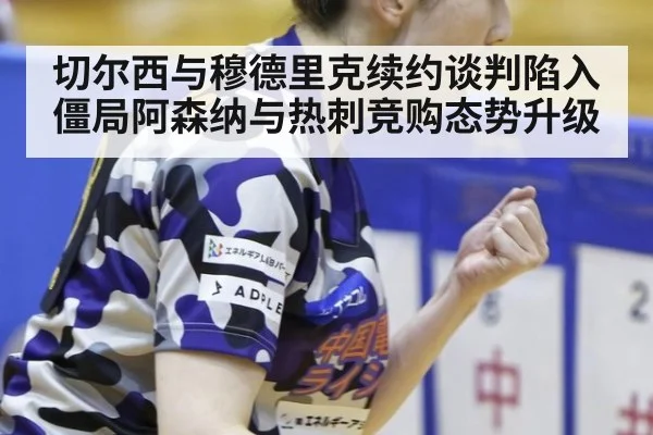 切尔西与穆德里克续约谈判陷入僵局阿森纳与热刺竞购态势升级