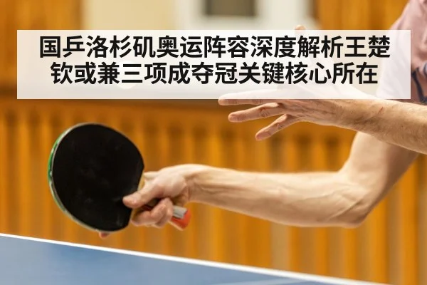 国乒洛杉矶奥运阵容深度解析王楚钦或兼三项成夺冠关键核心所在