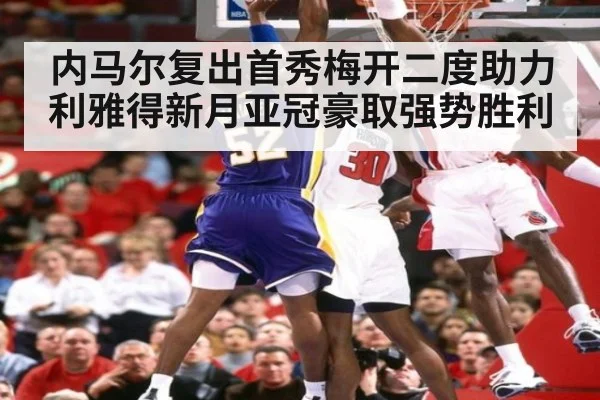 内马尔复出首秀梅开二度助力利雅得新月亚冠豪取强势胜利
