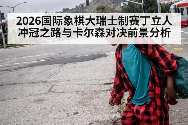 2026国际象棋大瑞士制赛丁立人冲冠之路与卡尔森对决前景分析
